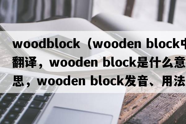 woodblock（wooden block中文翻译，wooden block是什么意思，wooden block发音、用法及例句）