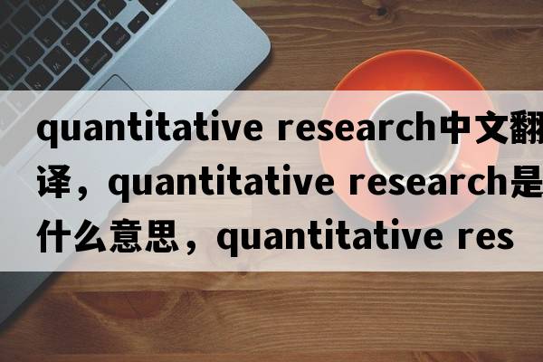 quantitative research中文翻译，quantitative research是什么意思，quantitative research发音、用法及例句