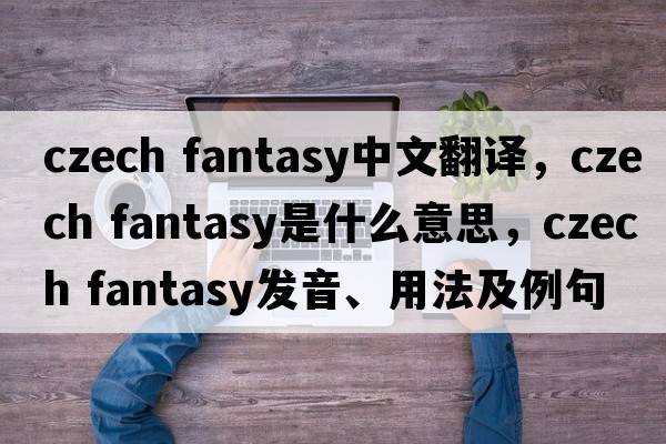 czech fantasy中文翻译，czech fantasy是什么意思，czech fantasy发音、用法及例句