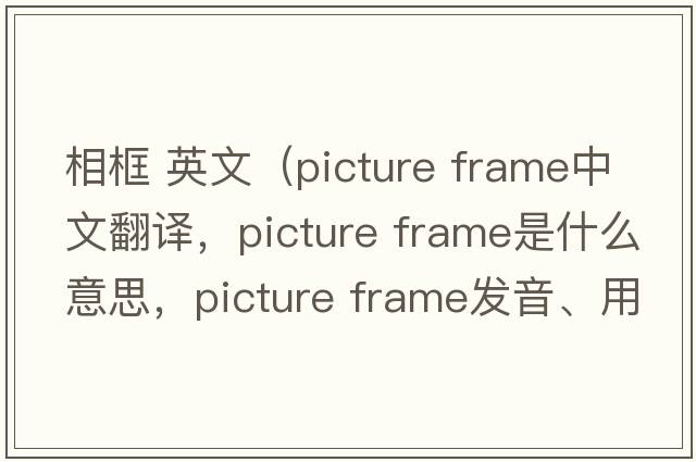 相框 英文（picture frame中文翻译，picture frame是什么意思，picture frame发音、用法及例句）