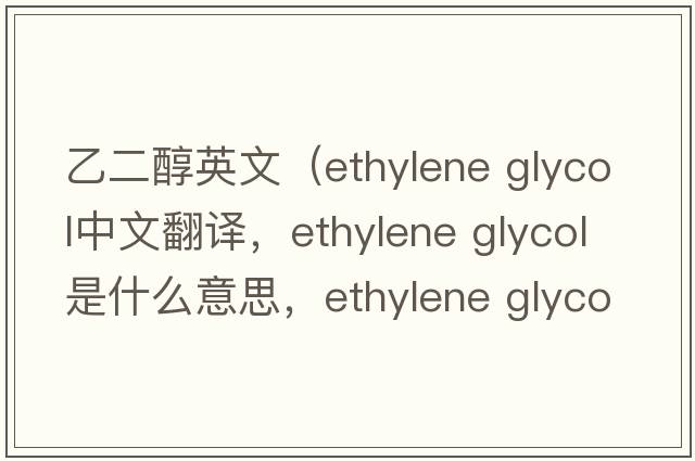 乙二醇英文（ethylene glycol中文翻译，ethylene glycol是什么意思，ethylene glycol发音、用法及例句）