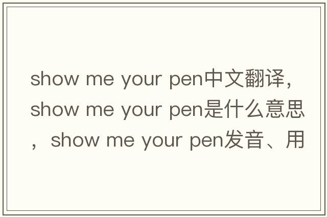 show me your pen中文翻译，show me your pen是什么意思，show me your pen发音、用法及例句