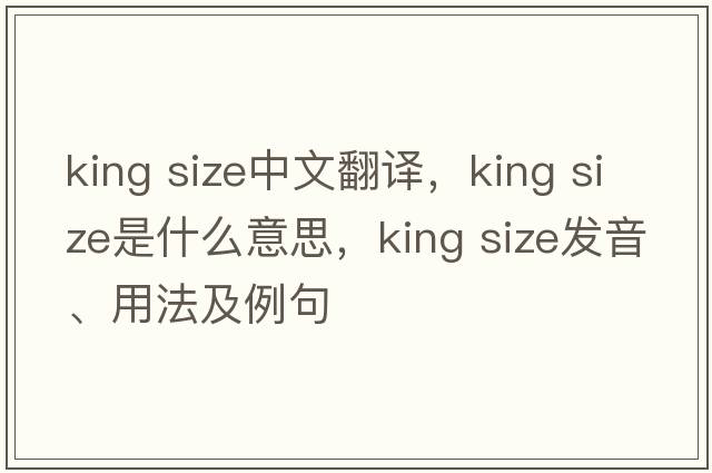 king size中文翻译，king size是什么意思，king size发音、用法及例句