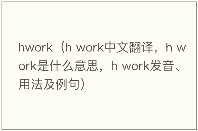 hwork（h work中文翻译，h work是什么意思，h work发音、用法及例句）