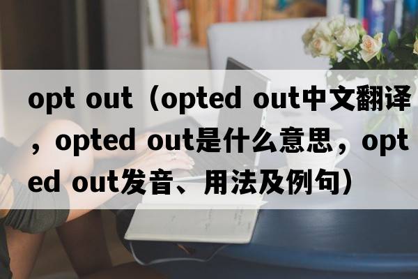 opt out（opted out中文翻译，opted out是什么意思，opted out发音、用法及例句）