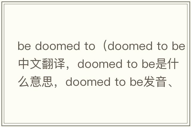 be doomed to（doomed to be中文翻译，doomed to be是什么意思，doomed to be发音、用法及例句）