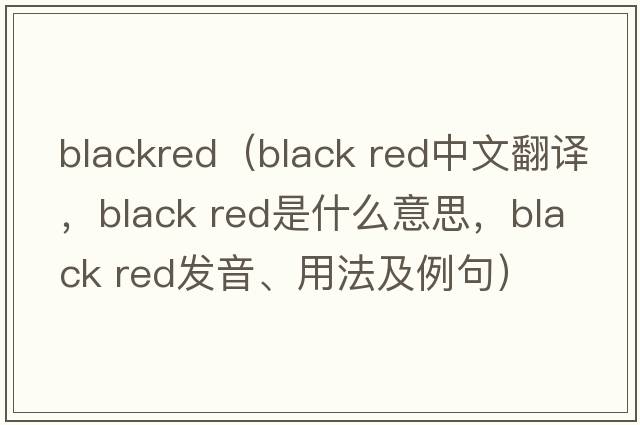 blackred（black red中文翻译，black red是什么意思，black red发音、用法及例句）