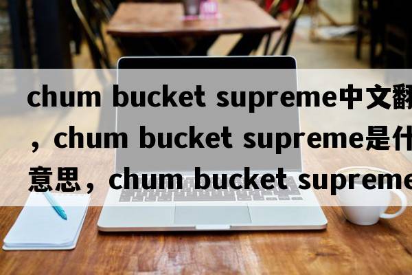 chum bucket supreme中文翻译，chum bucket supreme是什么意思，chum bucket supreme发音、用法及例句