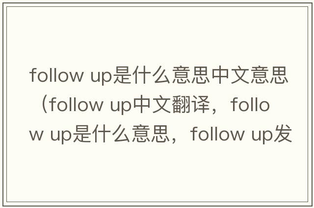 follow up是什么意思中文意思（follow up中文翻译，follow up是什么意思，follow up发音、用法及例句）