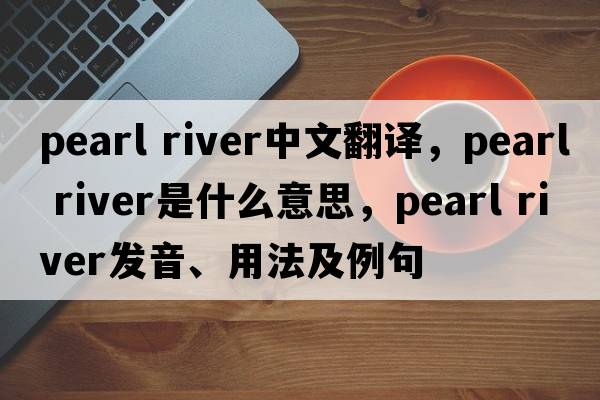 Pearl River中文翻译，Pearl River是什么意思，Pearl River发音、用法及例句