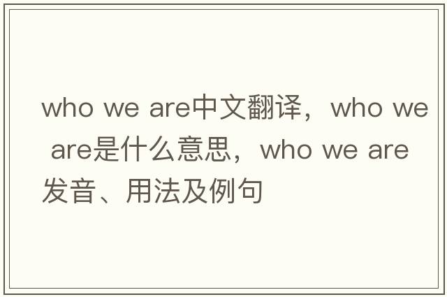 who we are中文翻译，who we are是什么意思，who we are发音、用法及例句