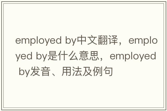 employed by中文翻译，employed by是什么意思，employed by发音、用法及例句
