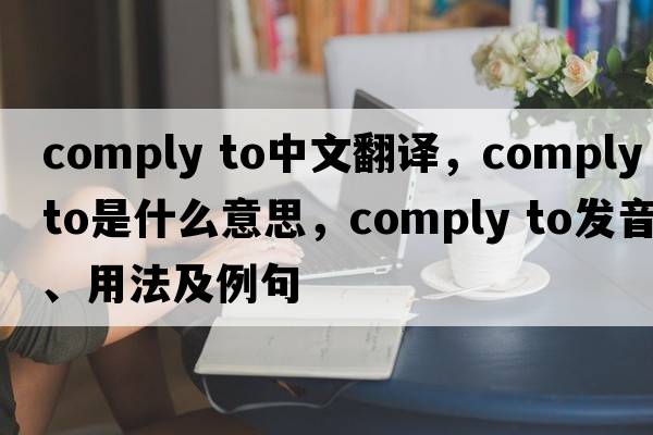 comply to中文翻译，comply to是什么意思，comply to发音、用法及例句