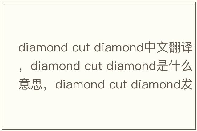 diamond cut diamond中文翻译，diamond cut diamond是什么意思，diamond cut diamond发音、用法及例句