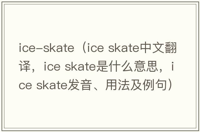 ice-skate（ice skate中文翻译，ice skate是什么意思，ice skate发音、用法及例句）