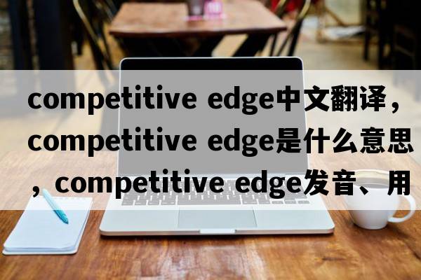 competitive edge中文翻译，competitive edge是什么意思，competitive edge发音、用法及例句