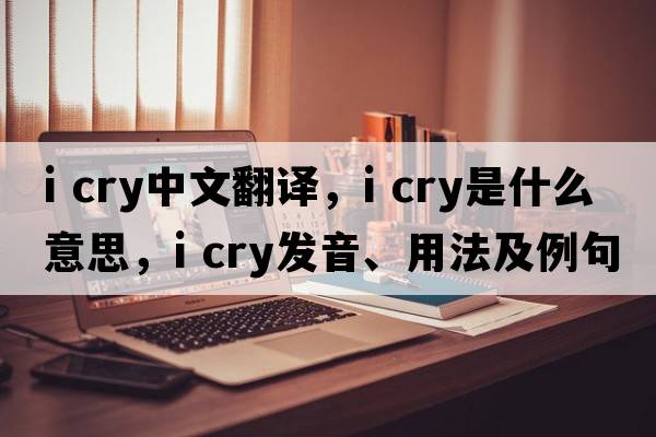 i cry中文翻译，i cry是什么意思，i cry发音、用法及例句