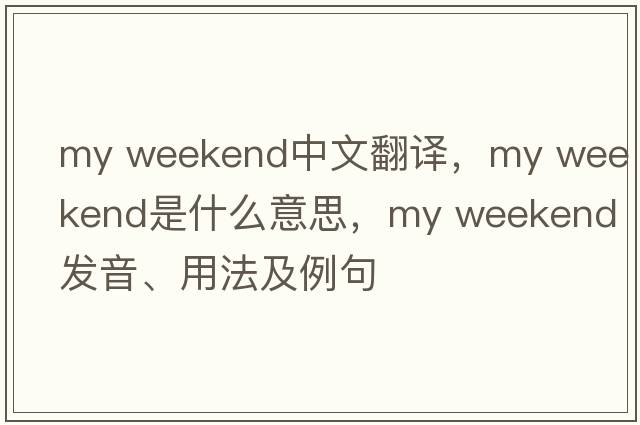 my weekend中文翻译，my weekend是什么意思，my weekend发音、用法及例句