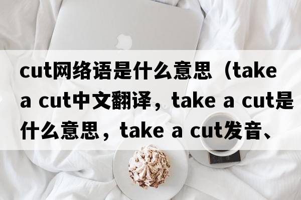 cut网络语是什么意思（take a cut中文翻译，take a cut是什么意思，take a cut发音、用法及例句）