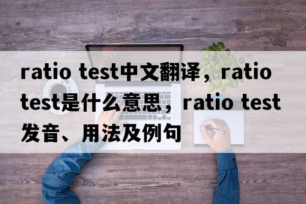 ratio test中文翻译，ratio test是什么意思，ratio test发音、用法及例句