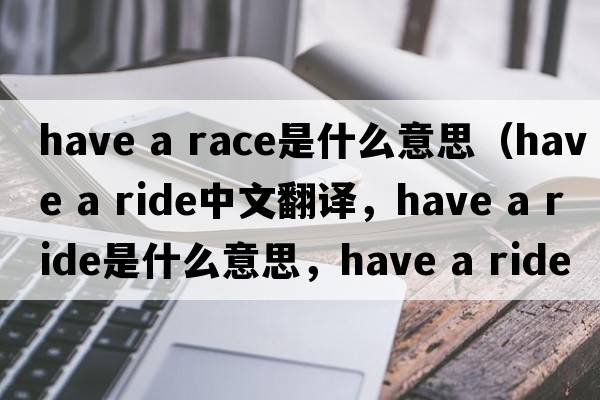 have a race是什么意思（have a ride中文翻译，have a ride是什么意思，have a ride发音、用法及例句）