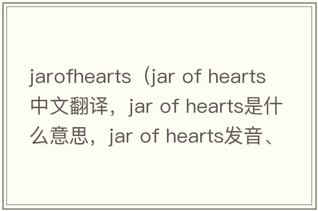 jarofhearts（Jar of Hearts中文翻译，Jar of Hearts是什么意思，Jar of Hearts发音、用法及例句）