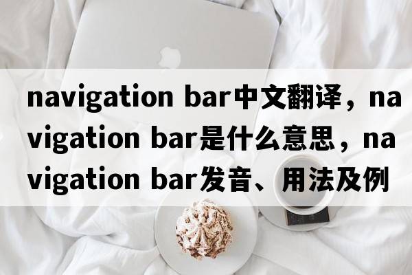 navigation bar中文翻译，navigation bar是什么意思，navigation bar发音、用法及例句
