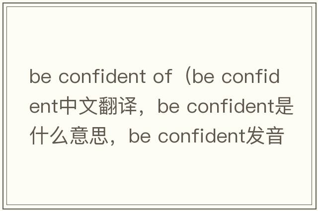 be confident of（be confident中文翻译，be confident是什么意思，be confident发音、用法及例句）