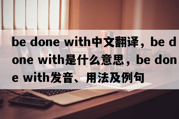 be done with中文翻译，be done with是什么意思，be done with发音、用法及例句