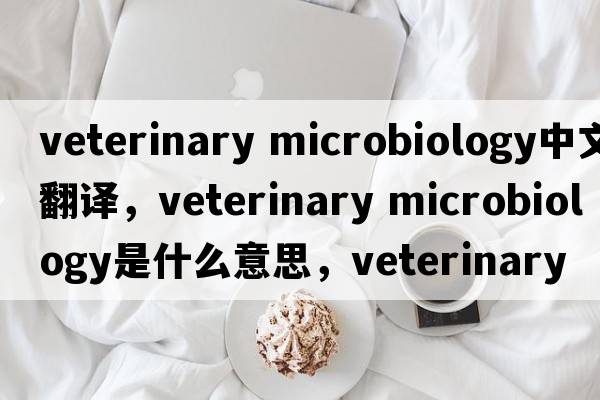 veterinary microbiology中文翻译，veterinary microbiology是什么意思，veterinary microbiology发音、用法及例句