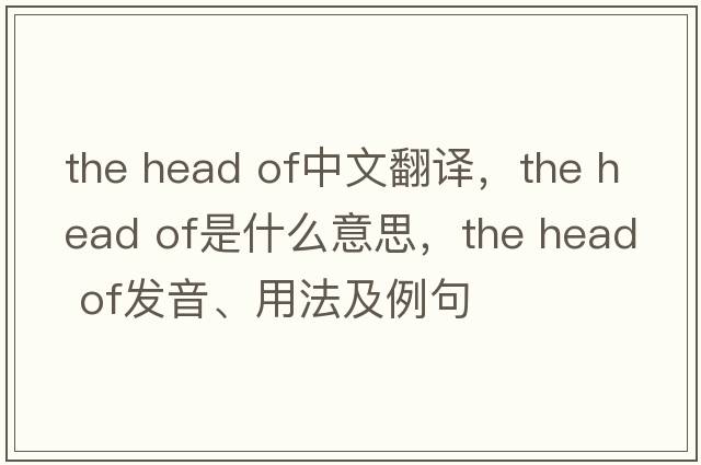 the head of中文翻译，the head of是什么意思，the head of发音、用法及例句