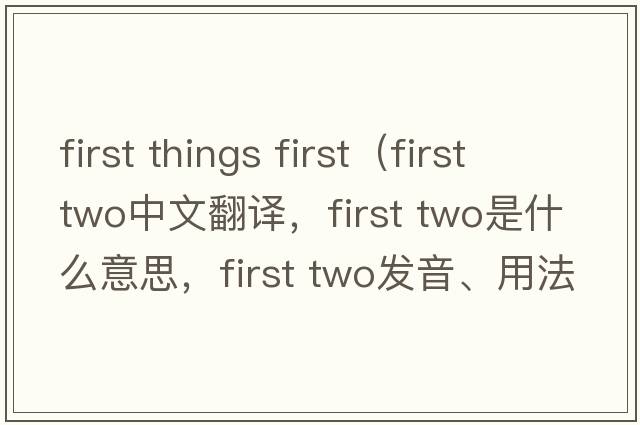 first things first（first two中文翻译，first two是什么意思，first two发音、用法及例句）