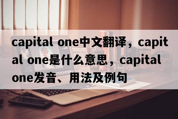 capital one中文翻译，capital one是什么意思，capital one发音、用法及例句