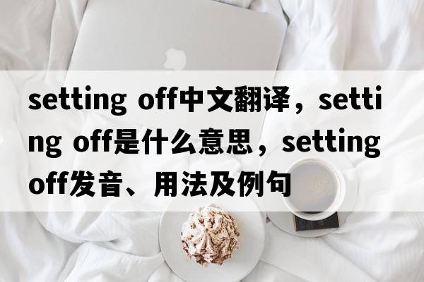 setting off中文翻译，setting off是什么意思，setting off发音、用法及例句