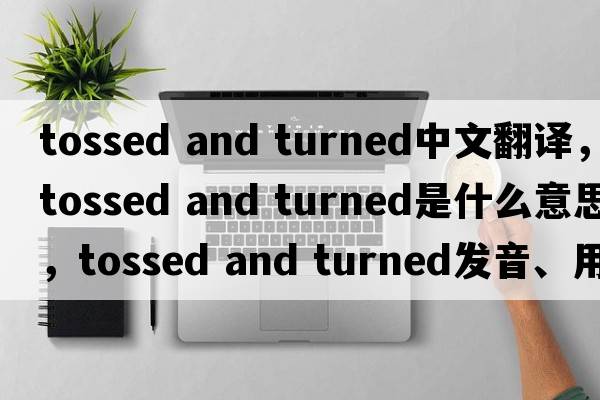 tossed and turned中文翻译，tossed and turned是什么意思，tossed and turned发音、用法及例句