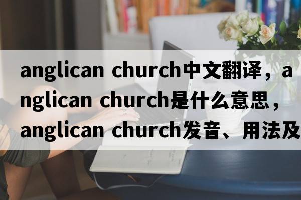 anglican church中文翻译，anglican church是什么意思，anglican church发音、用法及例句