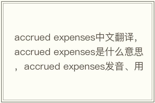 accrued expenses中文翻译，accrued expenses是什么意思，accrued expenses发音、用法及例句
