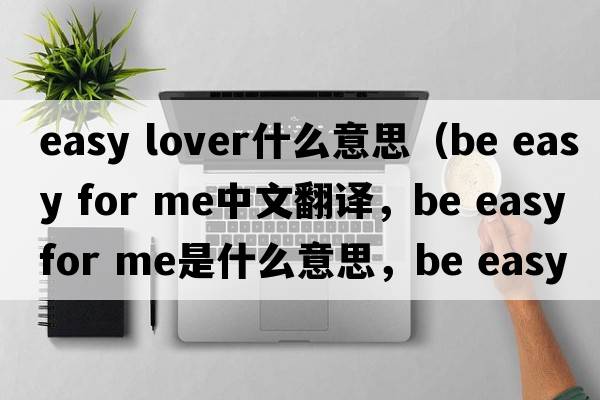 easy lover什么意思（be easy for me中文翻译，be easy for me是什么意思，be easy for me发音、用法及例句）
