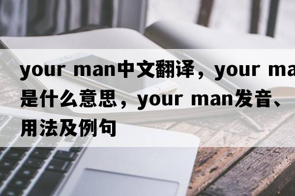 your man中文翻译，your man是什么意思，your man发音、用法及例句