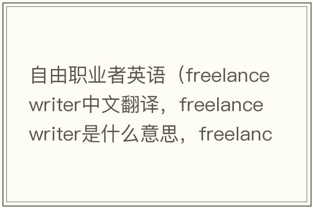 自由职业者英语（freelance writer中文翻译，freelance writer是什么意思，freelance writer发音、用法及例句）