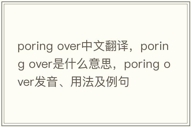 poring over中文翻译，poring over是什么意思，poring over发音、用法及例句