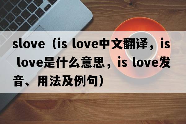 slove（is love中文翻译，is love是什么意思，is love发音、用法及例句）