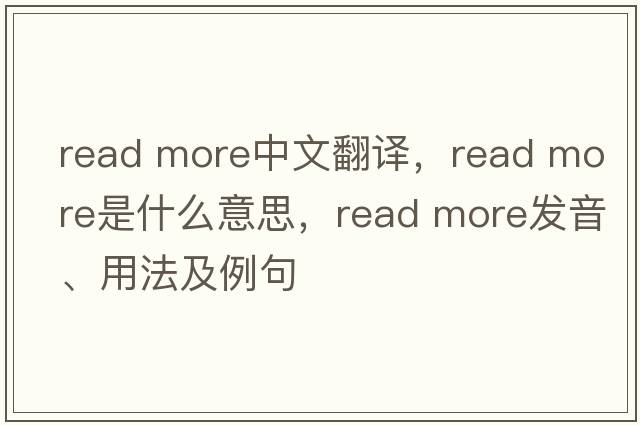 read more中文翻译，read more是什么意思，read more发音、用法及例句