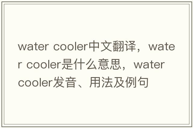 water cooler中文翻译，water cooler是什么意思，water cooler发音、用法及例句