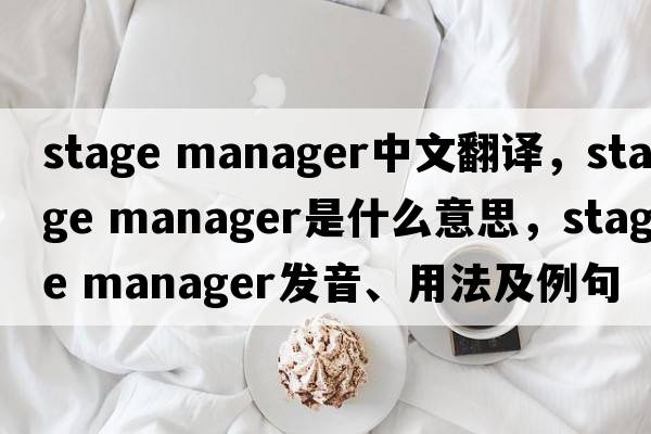stage manager中文翻译，stage manager是什么意思，stage manager发音、用法及例句
