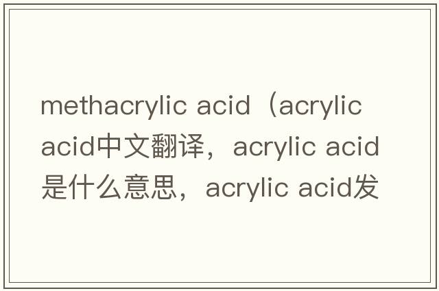 methacrylic acid（acrylic acid中文翻译，acrylic acid是什么意思，acrylic acid发音、用法及例句）