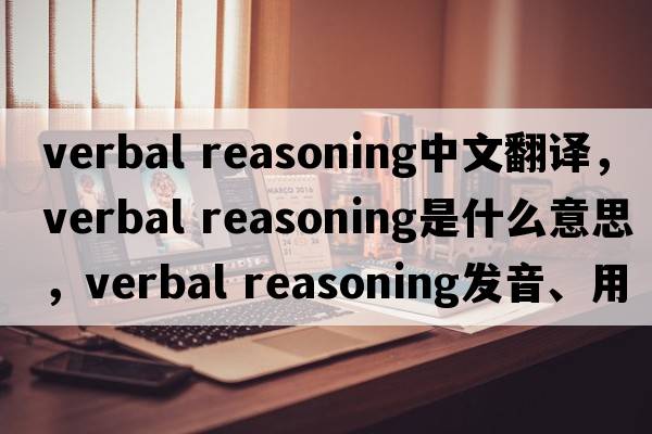 verbal reasoning中文翻译，verbal reasoning是什么意思，verbal reasoning发音、用法及例句