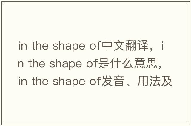 in the shape of中文翻译，in the shape of是什么意思，in the shape of发音、用法及例句
