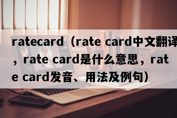 ratecard（rate card中文翻译，rate card是什么意思，rate card发音、用法及例句）