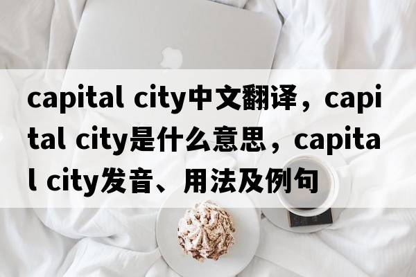 capital city中文翻译，capital city是什么意思，capital city发音、用法及例句
